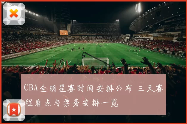 CBA全明星赛时间安排公布 三天赛程看点与票务安排一览