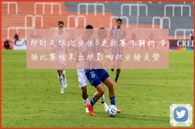 即时足球比分快8更新赛况解析 多场比赛结果出炉影响积分榜走势