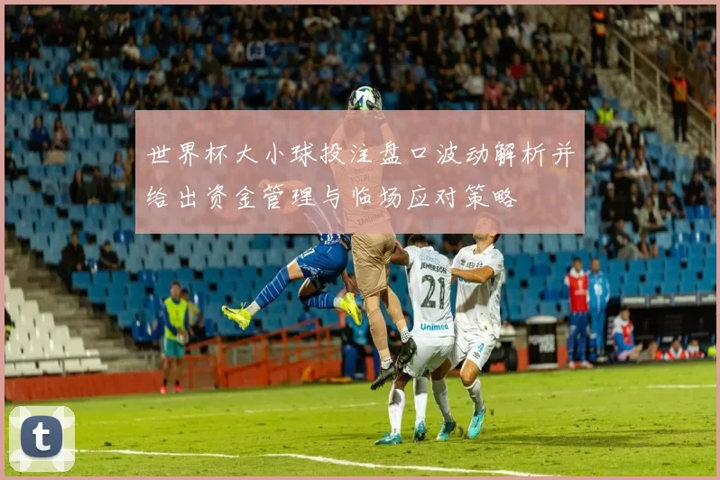 世界杯大小球投注盘口波动解析并给出资金管理与临场应对策略