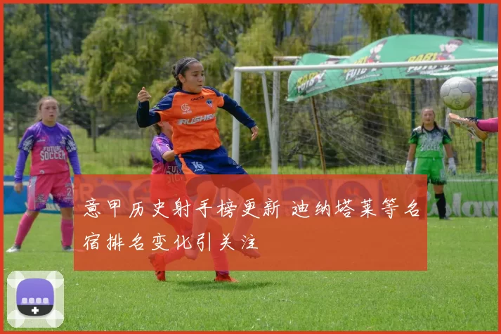 意甲历史射手榜更新 迪纳塔莱等名宿排名变化引关注