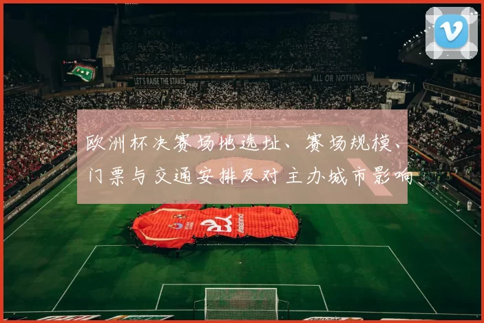 欧洲杯决赛场地选址、赛场规模、门票与交通安排及对主办城市影响解读