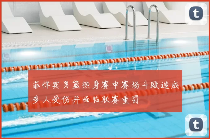 菲律宾男篮热身赛中赛场斗殴造成多人受伤并面临联赛重罚