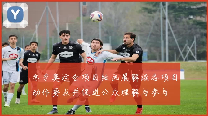 冬季奥运会项目绘画展解读各项目动作要点并促进公众理解与参与