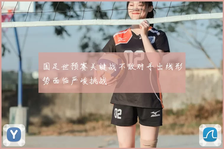 国足世预赛关键战不敌对手出线形势面临严峻挑战