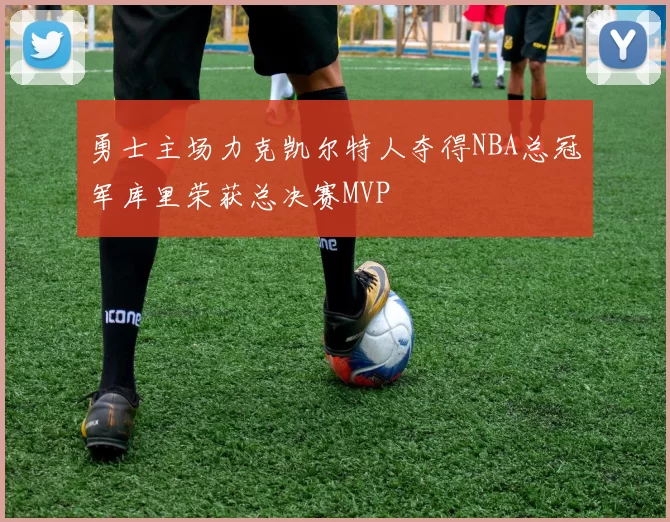 勇士主场力克凯尔特人夺得NBA总冠军库里荣获总决赛MVP