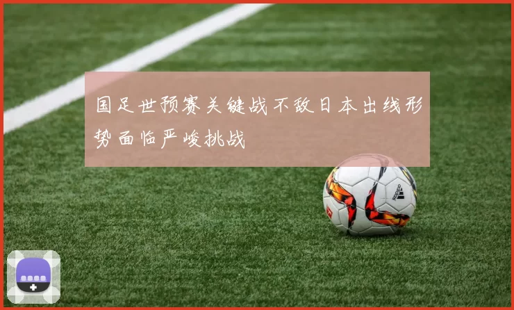 国足世预赛关键战不敌日本出线形势面临严峻挑战