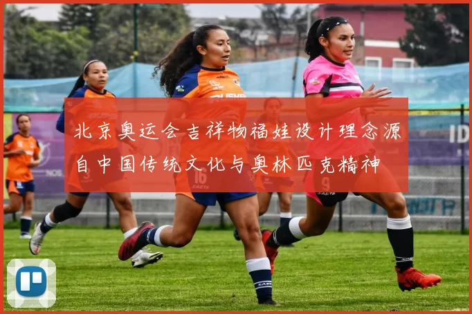 北京奥运会吉祥物福娃设计理念源自中国传统文化与奥林匹克精神