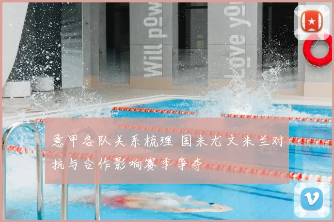 意甲各队关系梳理 国米尤文米兰对抗与合作影响赛季争夺