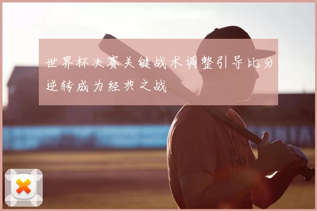 世界杯决赛关键战术调整引导比分逆转成为经典之战