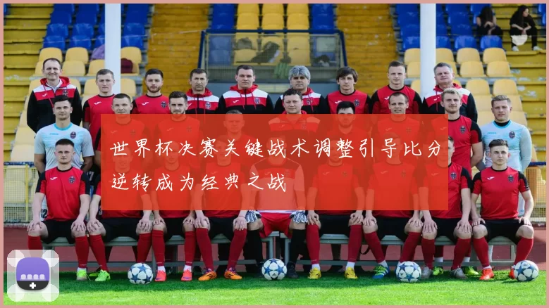 世界杯决赛关键战术调整引导比分逆转成为经典之战