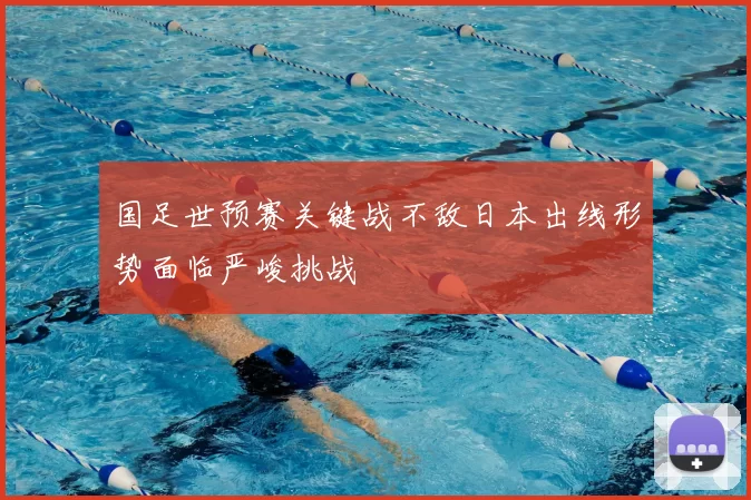 国足世预赛关键战不敌日本出线形势面临严峻挑战