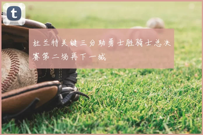 杜兰特关键三分助勇士胜骑士总决赛第二场再下一城