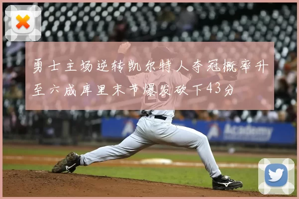 勇士主场逆转凯尔特人夺冠概率升至六成库里末节爆发砍下43分