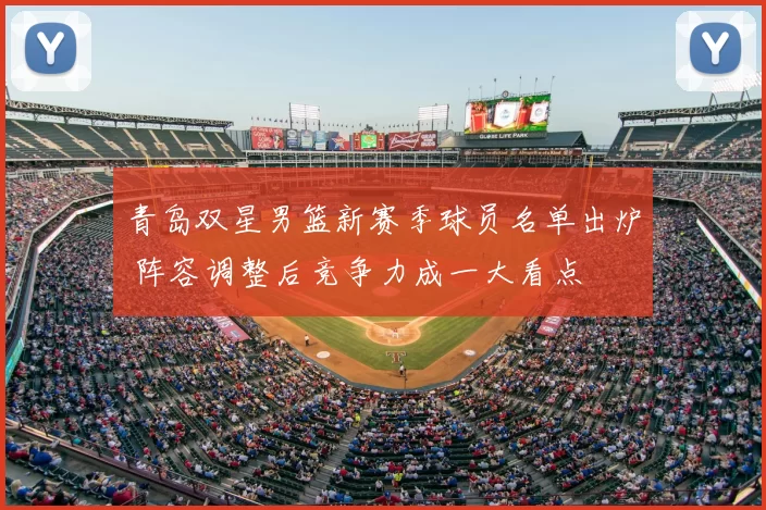 青岛双星男篮新赛季球员名单出炉 阵容调整后竞争力成一大看点