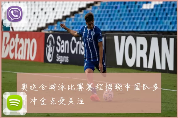 奥运会游泳比赛赛程揭晓中国队多个冲金点受关注