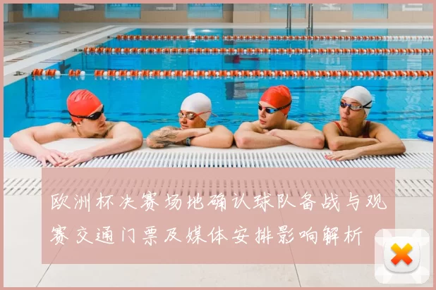 欧洲杯决赛场地确认球队备战与观赛交通门票及媒体安排影响解析