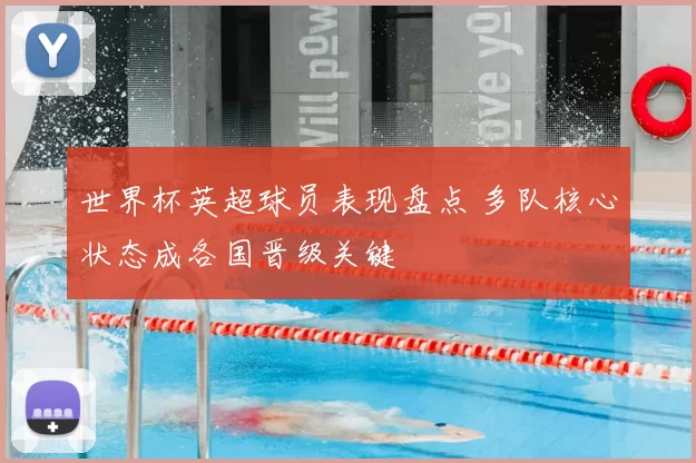 世界杯英超球员表现盘点 多队核心状态成各国晋级关键