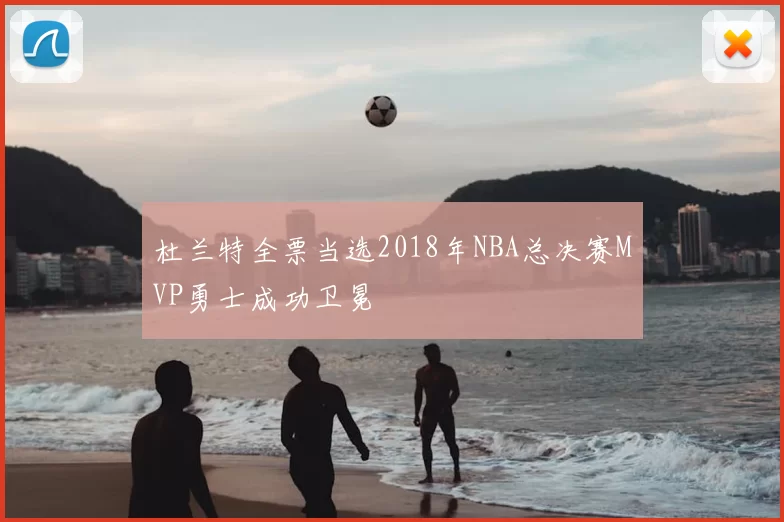 杜兰特全票当选2018年NBA总决赛MVP勇士成功卫冕