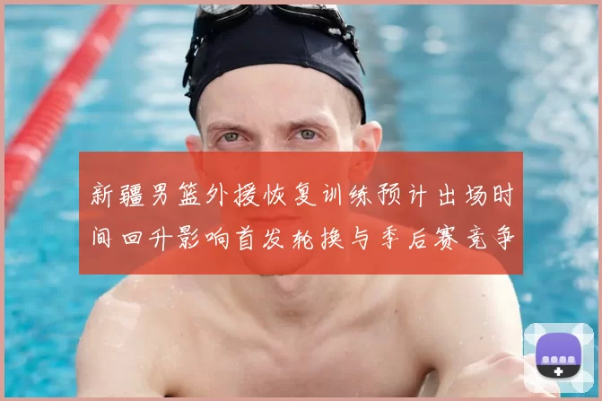 新疆男篮外援恢复训练预计出场时间回升影响首发轮换与季后赛竞争