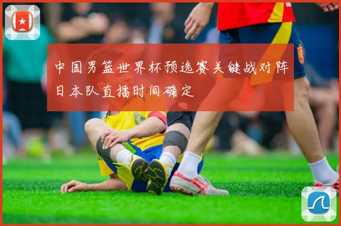 中国男篮世界杯预选赛关键战对阵日本队直播时间确定