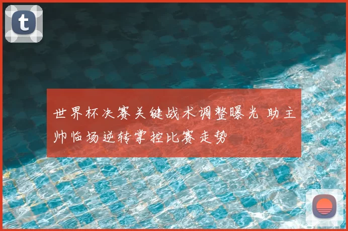 世界杯决赛关键战术调整曝光 助主帅临场逆转掌控比赛走势