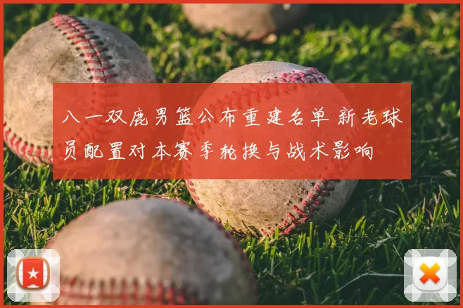 八一双鹿男篮公布重建名单 新老球员配置对本赛季轮换与战术影响