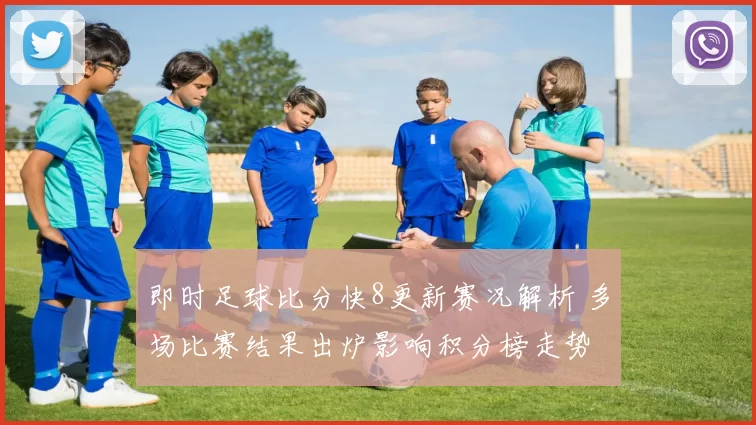 即时足球比分快8更新赛况解析 多场比赛结果出炉影响积分榜走势