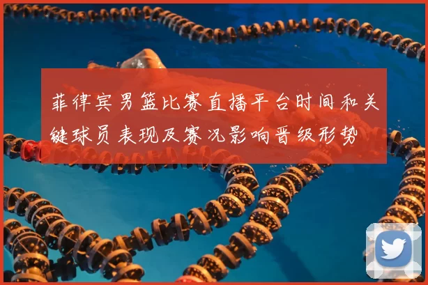 菲律宾男篮比赛直播平台时间和关键球员表现及赛况影响晋级形势