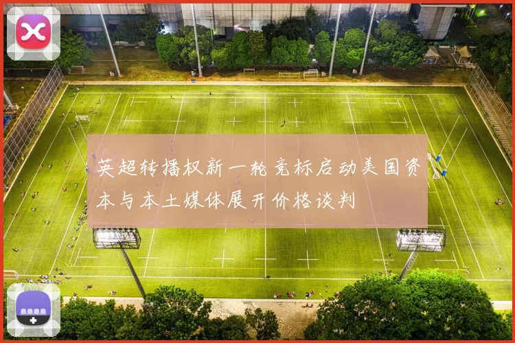 英超转播权新一轮竞标启动美国资本与本土媒体展开价格谈判