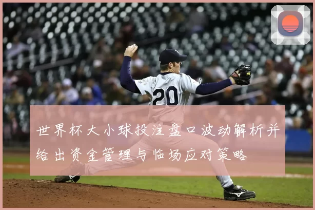 世界杯大小球投注盘口波动解析并给出资金管理与临场应对策略