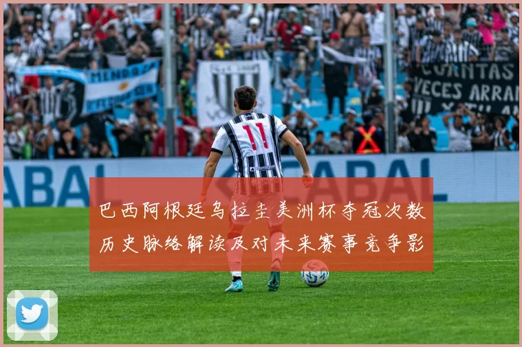 巴西阿根廷乌拉圭美洲杯夺冠次数历史脉络解读及对未来赛事竞争影响
