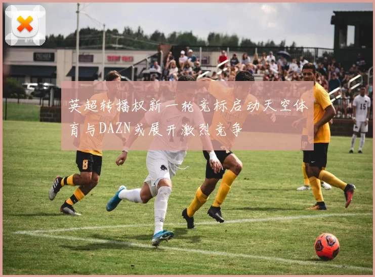 英超转播权新一轮竞标启动天空体育与DAZN或展开激烈竞争