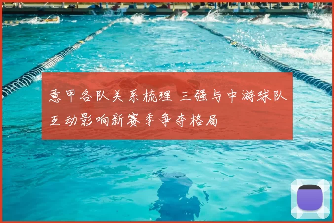 意甲各队关系梳理 三强与中游球队互动影响新赛季争夺格局