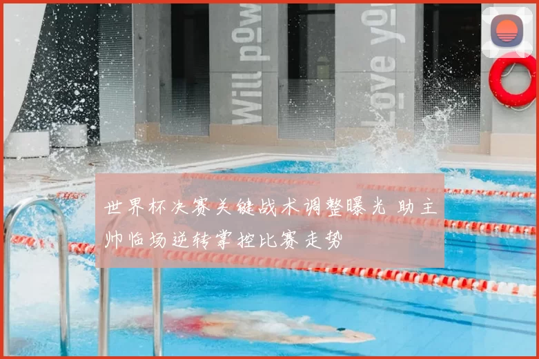 世界杯决赛关键战术调整曝光 助主帅临场逆转掌控比赛走势