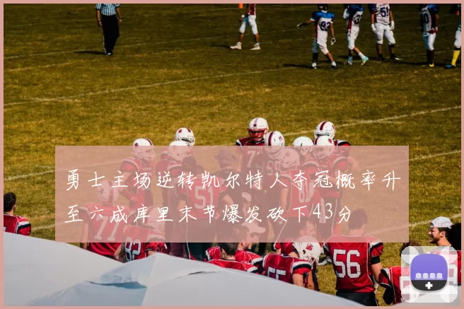 勇士主场逆转凯尔特人夺冠概率升至六成库里末节爆发砍下43分