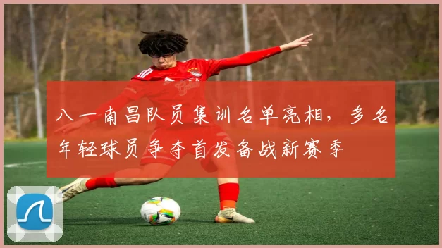 八一南昌队员集训名单亮相，多名年轻球员争夺首发备战新赛季