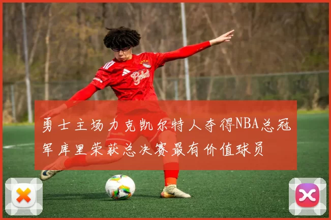 勇士主场力克凯尔特人夺得NBA总冠军库里荣获总决赛最有价值球员