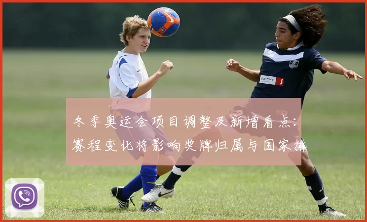 冬季奥运会项目调整及新增看点：赛程变化将影响奖牌归属与国家排名