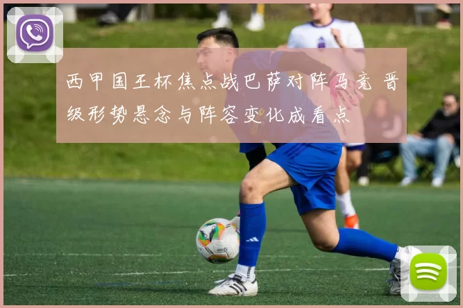 西甲国王杯焦点战巴萨对阵马竞 晋级形势悬念与阵容变化成看点