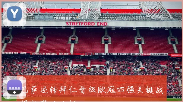 巴萨逆转拜仁晋级欧冠四强关键战报与赛后分析