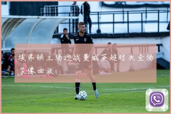 埃弗顿主场迎战曼城英超对决全场录像回放