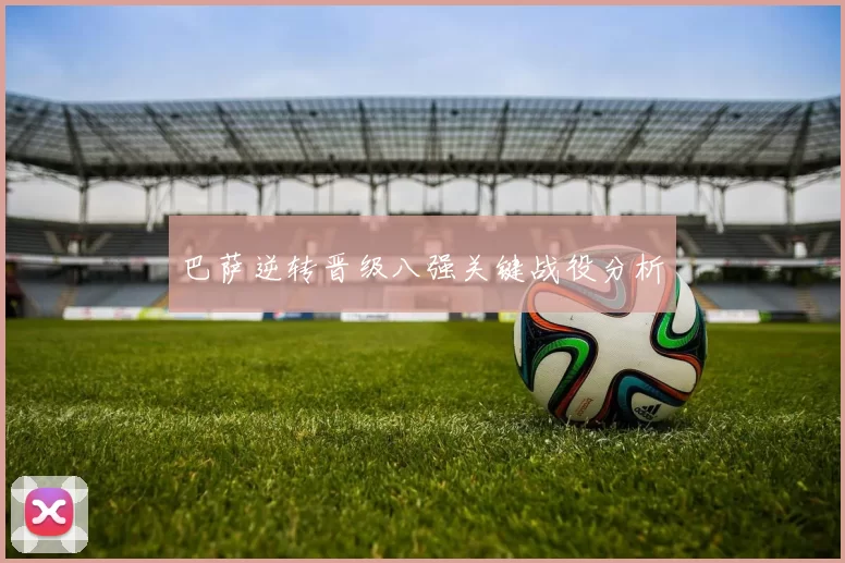 巴萨逆转晋级八强关键战役分析