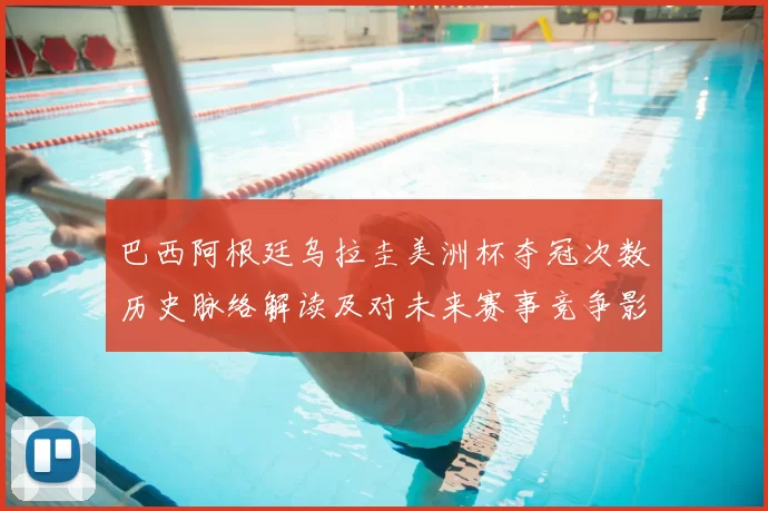 巴西阿根廷乌拉圭美洲杯夺冠次数历史脉络解读及对未来赛事竞争影响