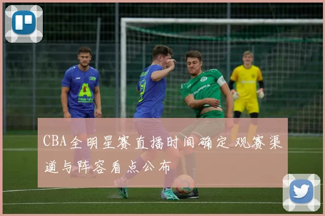 CBA全明星赛直播时间确定 观赛渠道与阵容看点公布